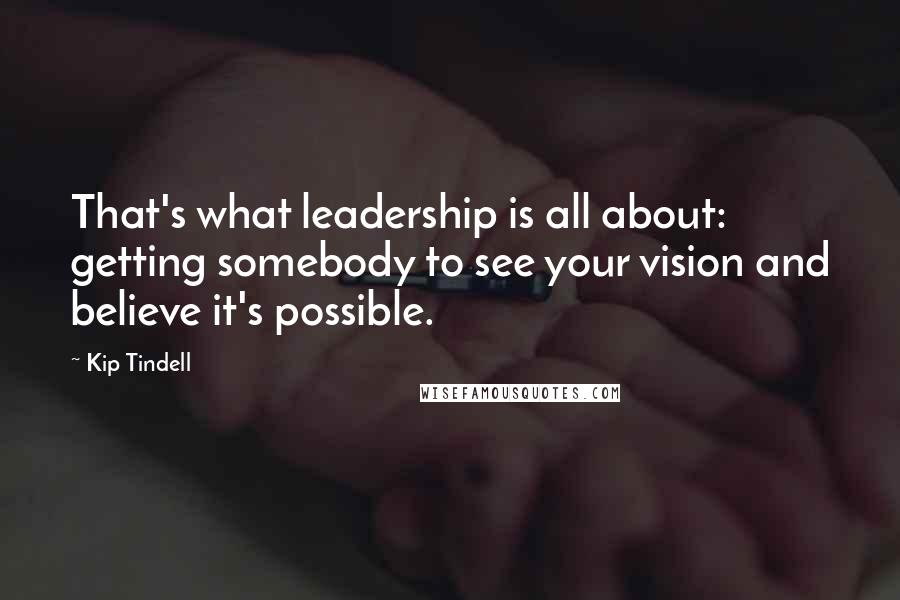 Kip Tindell Quotes: That's what leadership is all about: getting somebody to see your vision and believe it's possible.
