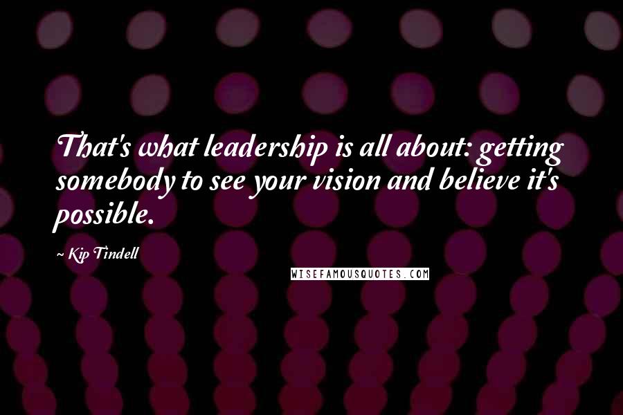 Kip Tindell Quotes: That's what leadership is all about: getting somebody to see your vision and believe it's possible.