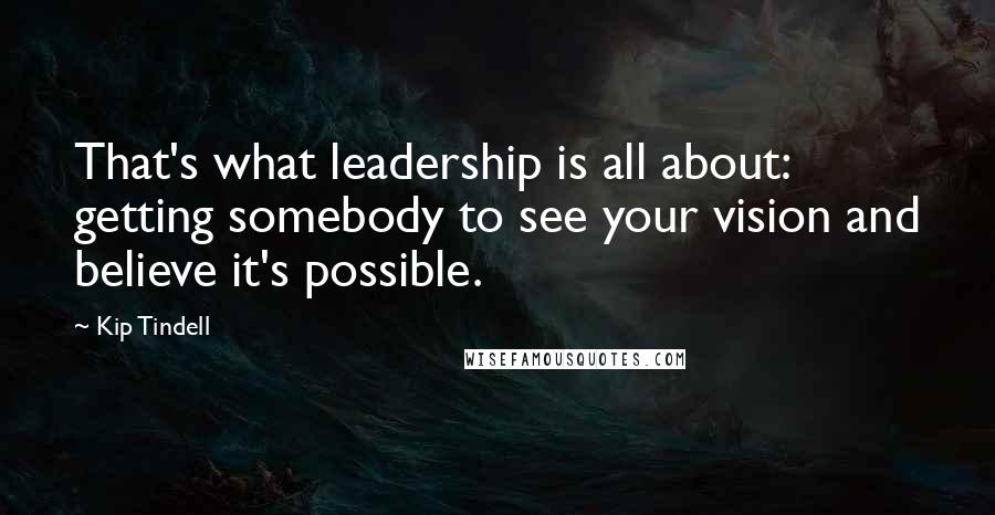 Kip Tindell Quotes: That's what leadership is all about: getting somebody to see your vision and believe it's possible.
