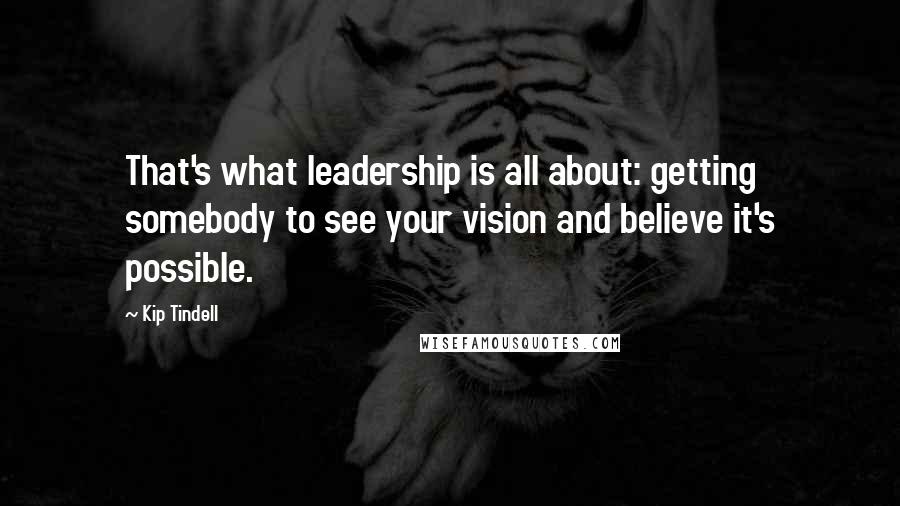 Kip Tindell Quotes: That's what leadership is all about: getting somebody to see your vision and believe it's possible.