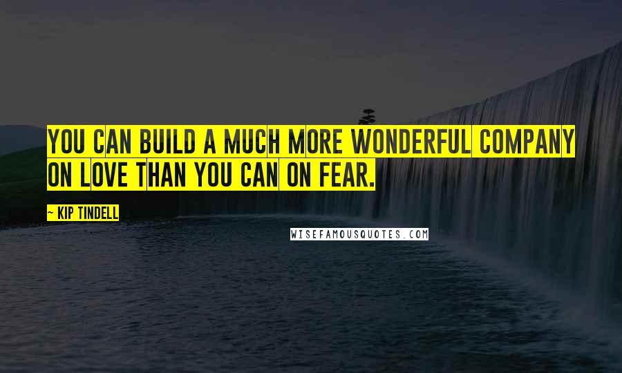 Kip Tindell Quotes: You can build a much more wonderful company on love than you can on fear.