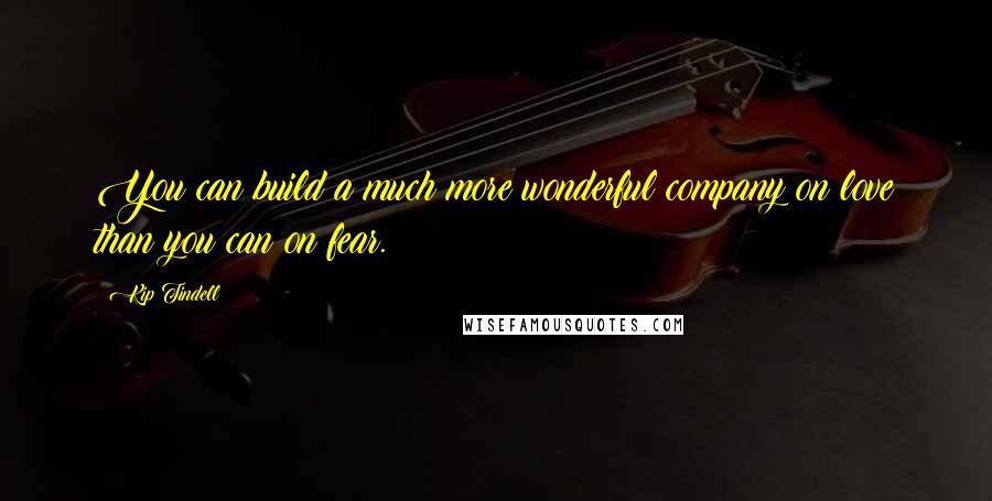 Kip Tindell Quotes: You can build a much more wonderful company on love than you can on fear.