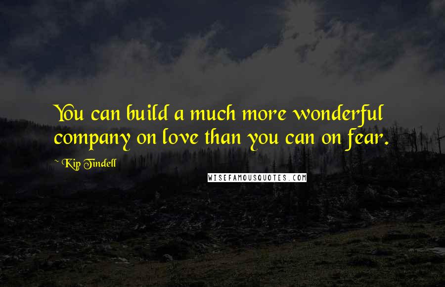Kip Tindell Quotes: You can build a much more wonderful company on love than you can on fear.