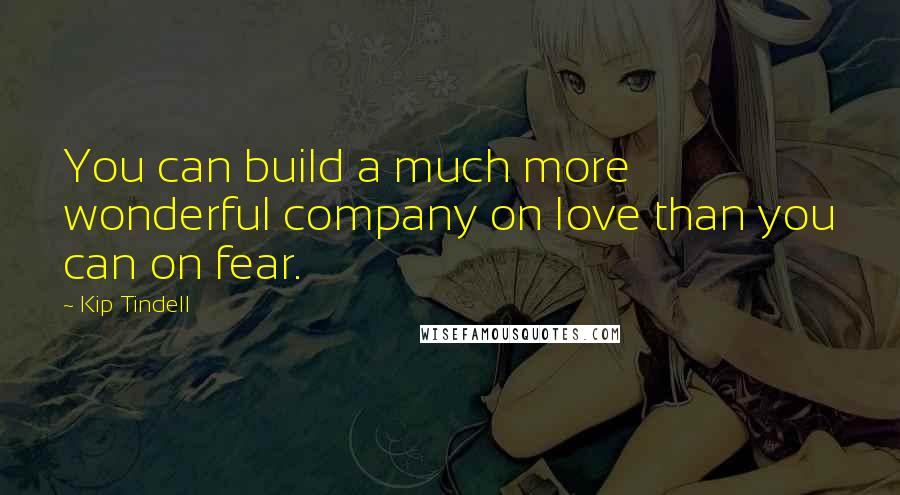 Kip Tindell Quotes: You can build a much more wonderful company on love than you can on fear.