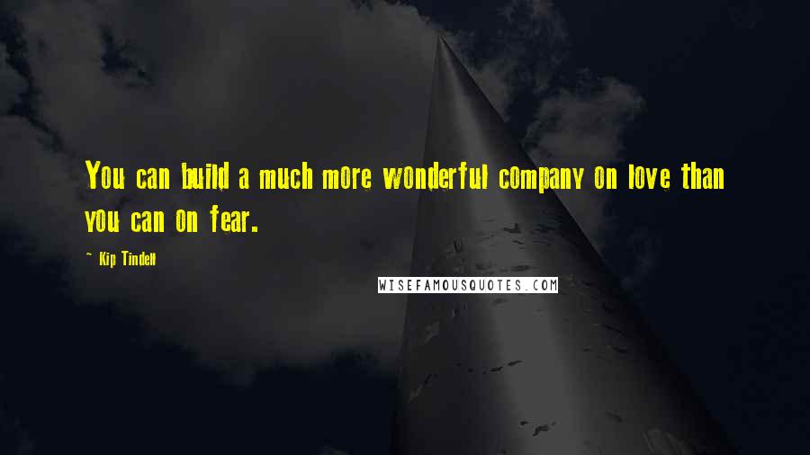 Kip Tindell Quotes: You can build a much more wonderful company on love than you can on fear.