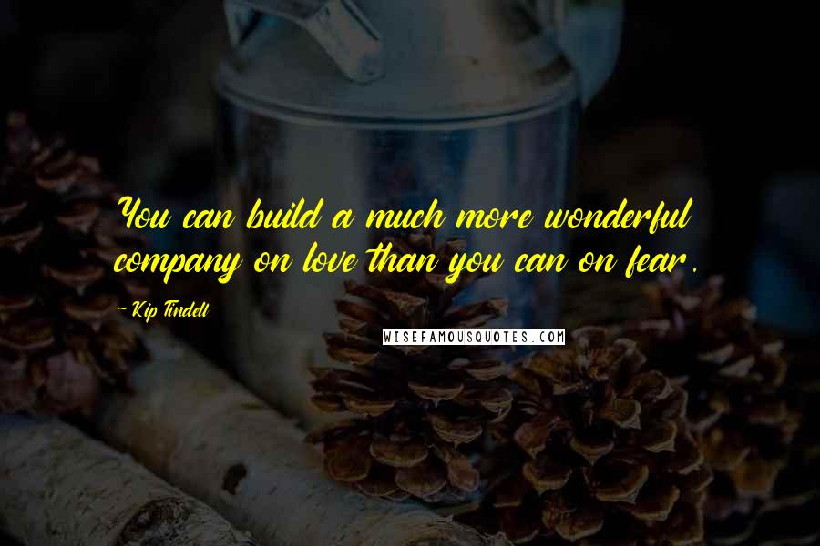 Kip Tindell Quotes: You can build a much more wonderful company on love than you can on fear.