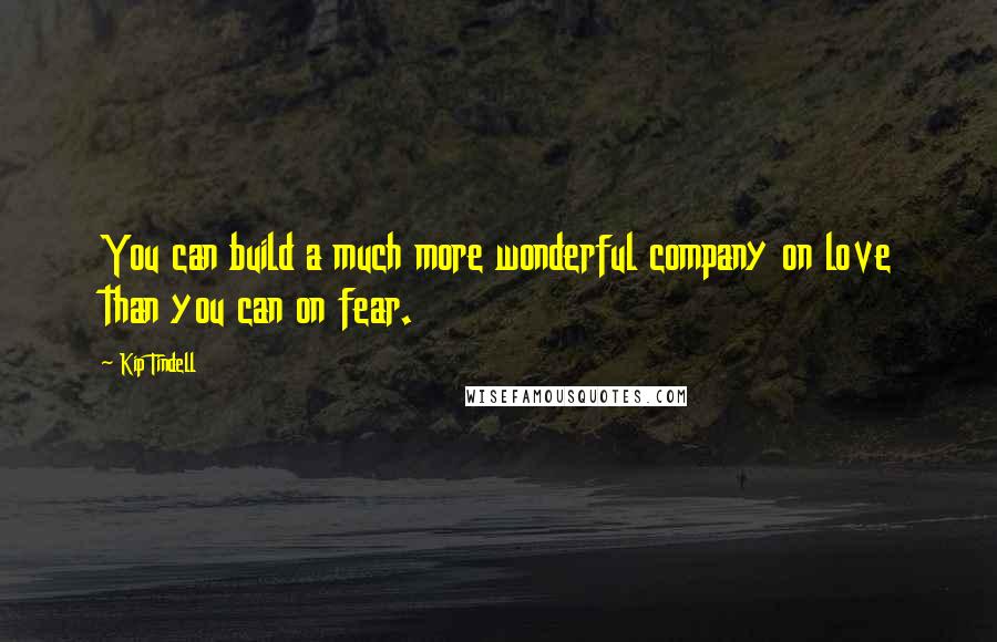 Kip Tindell Quotes: You can build a much more wonderful company on love than you can on fear.