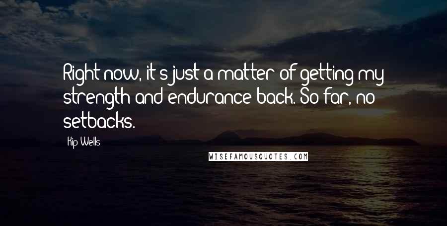 Kip Wells Quotes: Right now, it's just a matter of getting my strength and endurance back. So far, no setbacks.