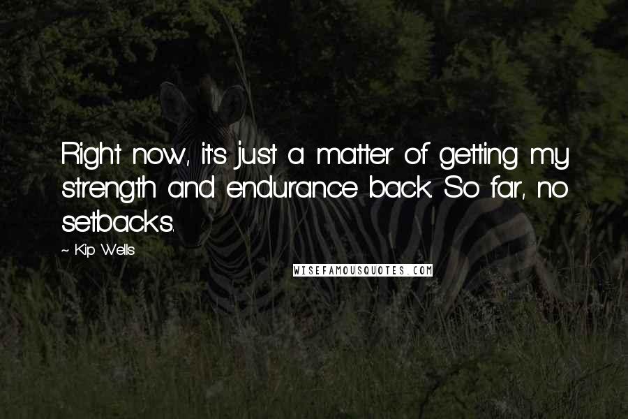 Kip Wells Quotes: Right now, it's just a matter of getting my strength and endurance back. So far, no setbacks.