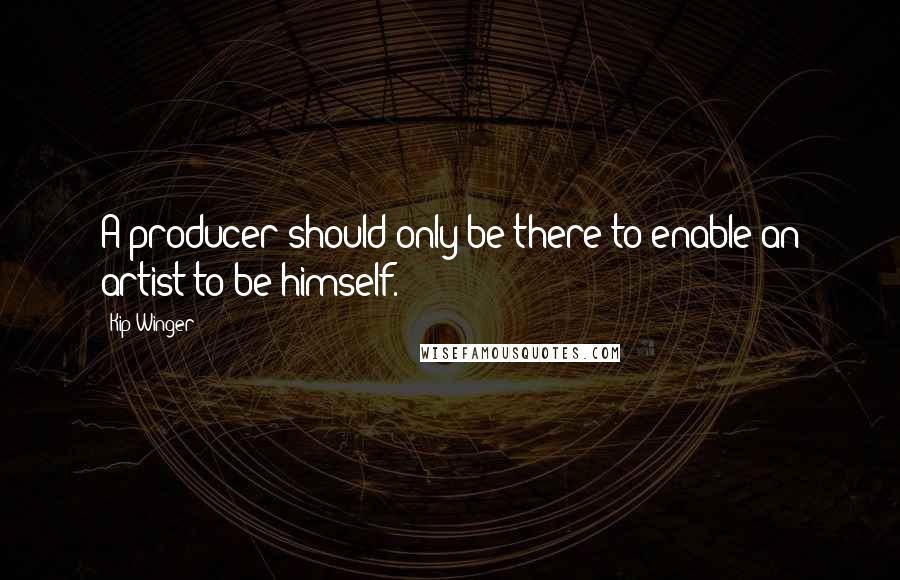 Kip Winger Quotes: A producer should only be there to enable an artist to be himself.