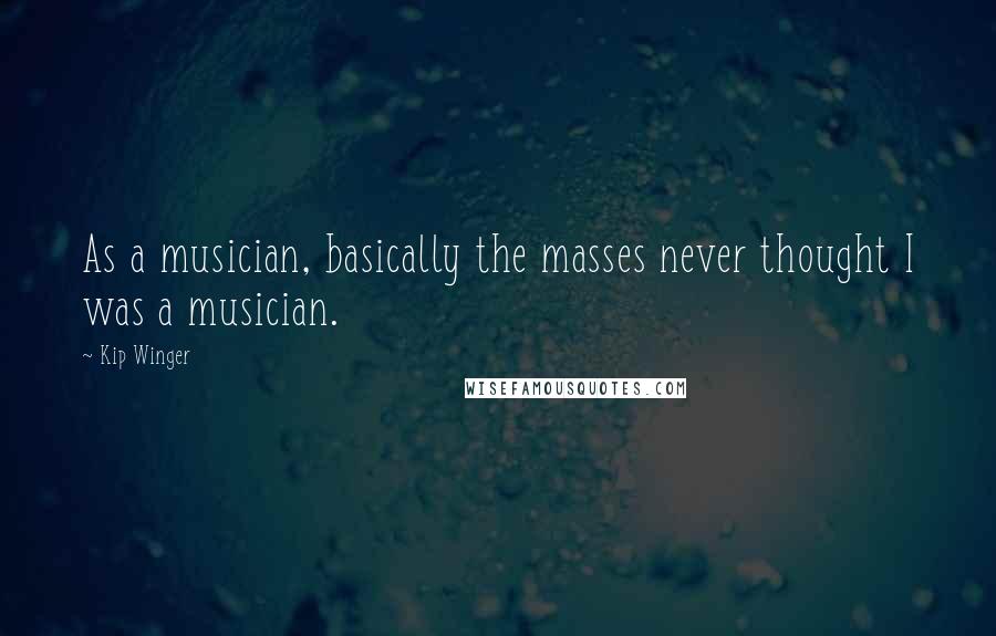 Kip Winger Quotes: As a musician, basically the masses never thought I was a musician.