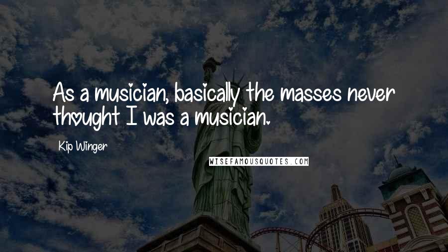 Kip Winger Quotes: As a musician, basically the masses never thought I was a musician.