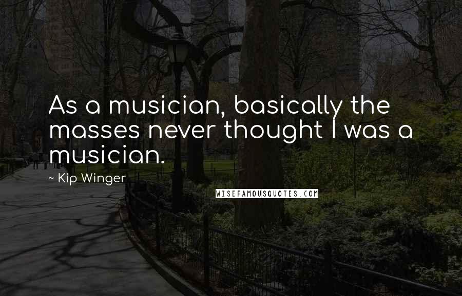 Kip Winger Quotes: As a musician, basically the masses never thought I was a musician.