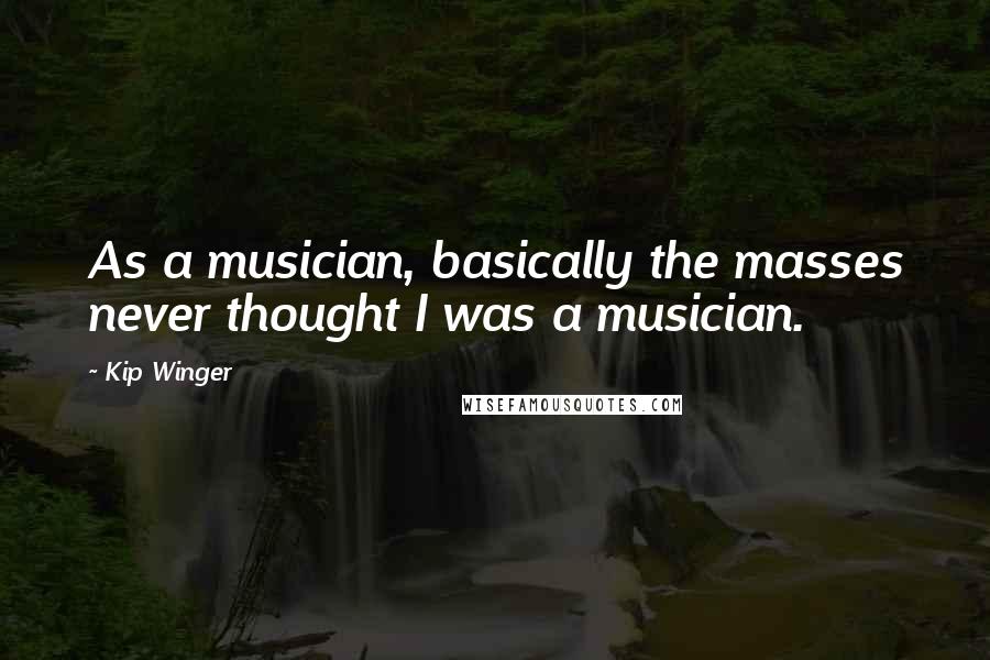 Kip Winger Quotes: As a musician, basically the masses never thought I was a musician.