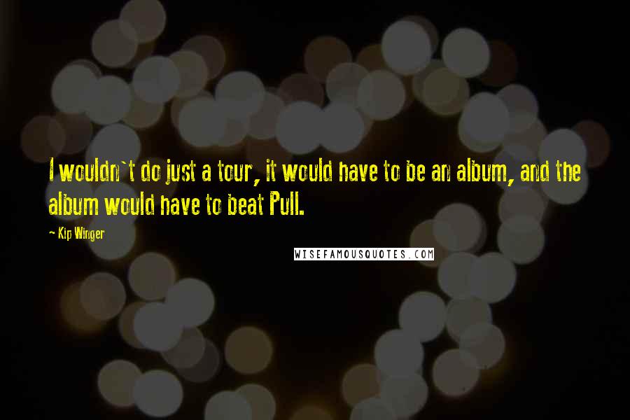 Kip Winger Quotes: I wouldn't do just a tour, it would have to be an album, and the album would have to beat Pull.