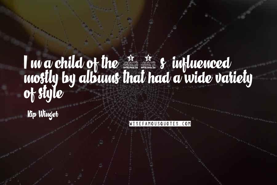 Kip Winger Quotes: I'm a child of the 70's; influenced mostly by albums that had a wide variety of style.