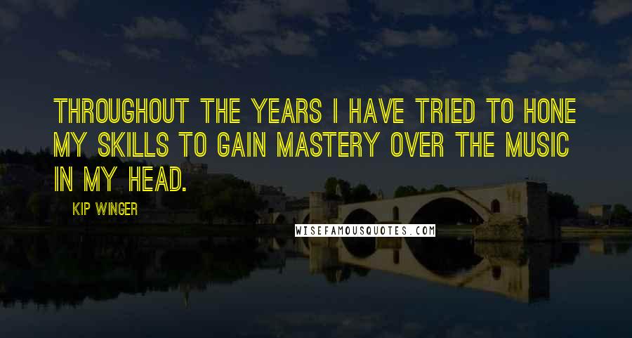 Kip Winger Quotes: Throughout the years I have tried to hone my skills to gain mastery over the music in my head.