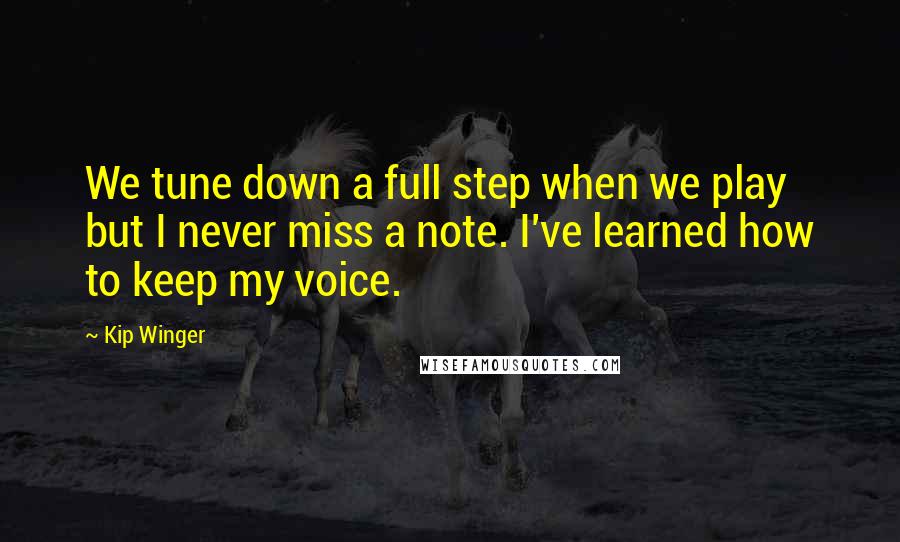 Kip Winger Quotes: We tune down a full step when we play but I never miss a note. I've learned how to keep my voice.