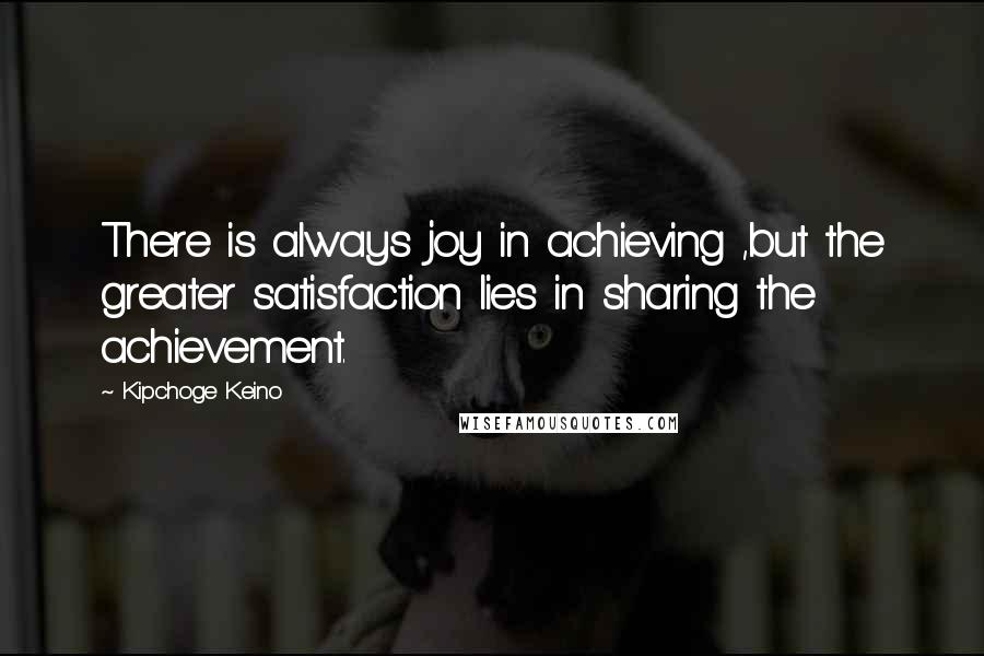 Kipchoge Keino Quotes: There is always joy in achieving ,but the greater satisfaction lies in sharing the achievement.