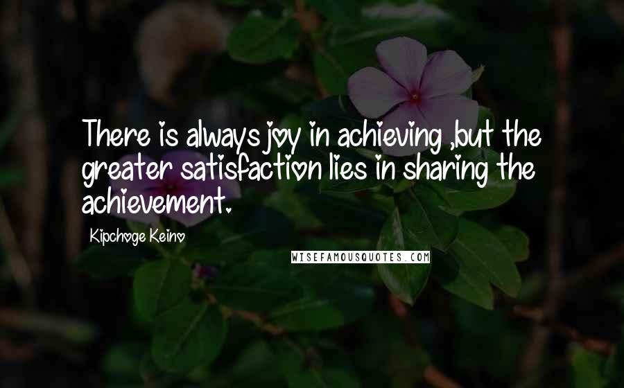 Kipchoge Keino Quotes: There is always joy in achieving ,but the greater satisfaction lies in sharing the achievement.