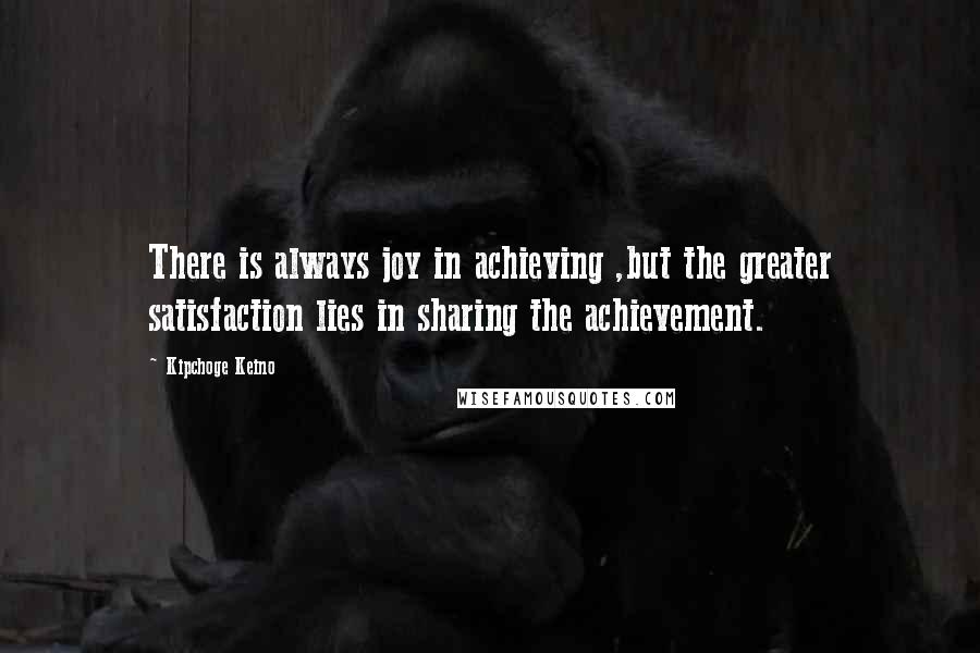 Kipchoge Keino Quotes: There is always joy in achieving ,but the greater satisfaction lies in sharing the achievement.
