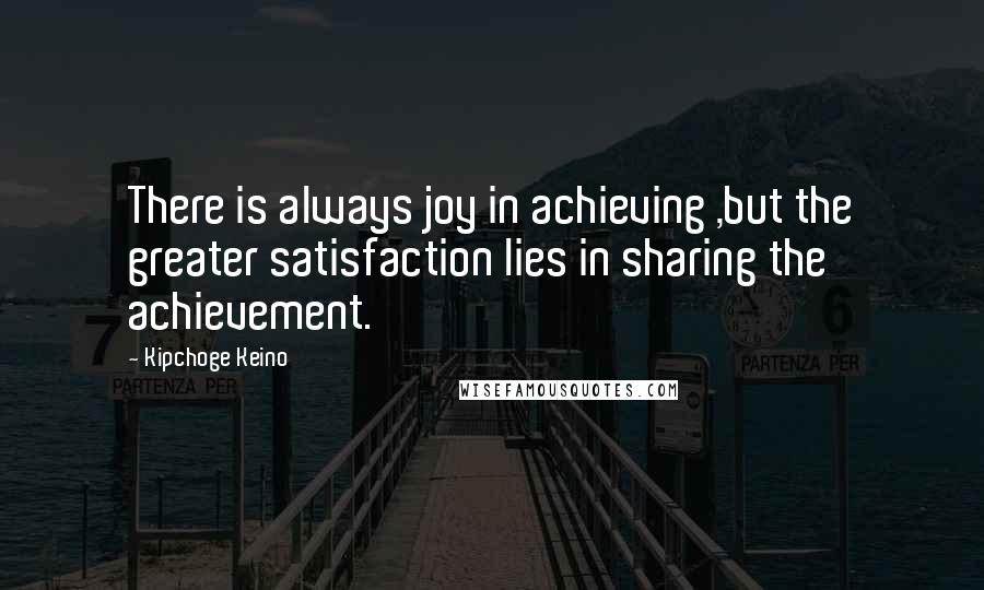 Kipchoge Keino Quotes: There is always joy in achieving ,but the greater satisfaction lies in sharing the achievement.