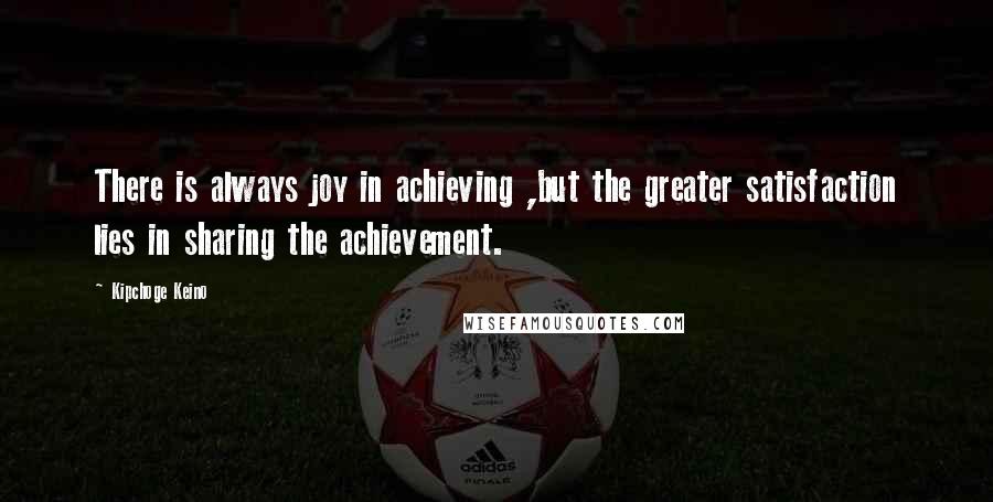 Kipchoge Keino Quotes: There is always joy in achieving ,but the greater satisfaction lies in sharing the achievement.