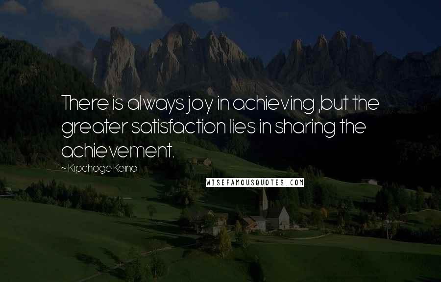 Kipchoge Keino Quotes: There is always joy in achieving ,but the greater satisfaction lies in sharing the achievement.