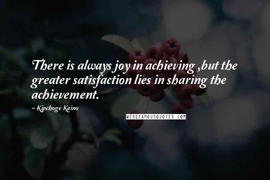 Kipchoge Keino Quotes: There is always joy in achieving ,but the greater satisfaction lies in sharing the achievement.