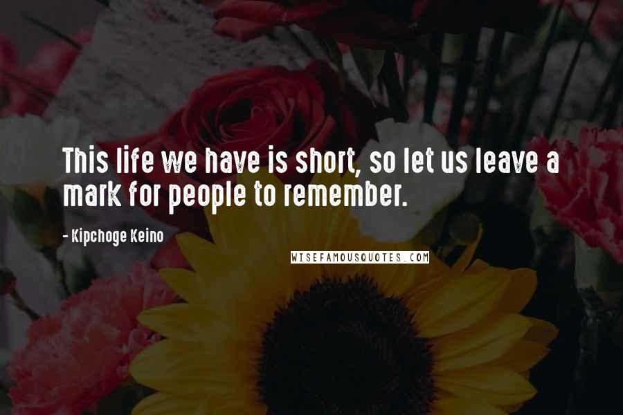 Kipchoge Keino Quotes: This life we have is short, so let us leave a mark for people to remember.