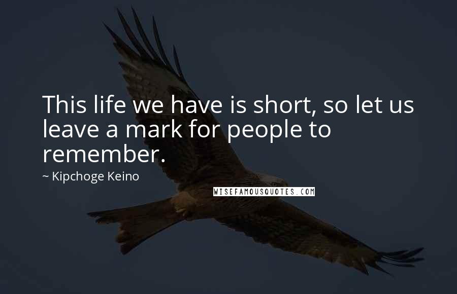 Kipchoge Keino Quotes: This life we have is short, so let us leave a mark for people to remember.
