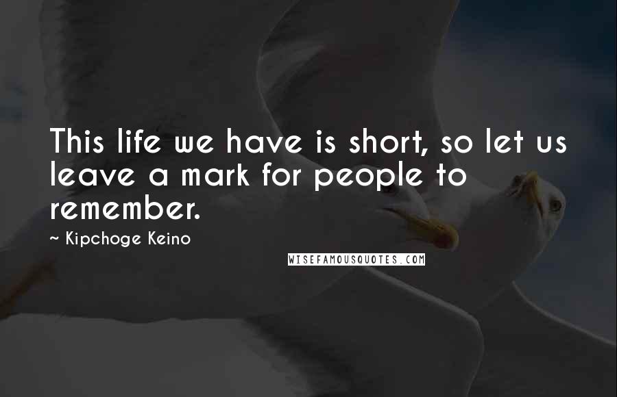 Kipchoge Keino Quotes: This life we have is short, so let us leave a mark for people to remember.