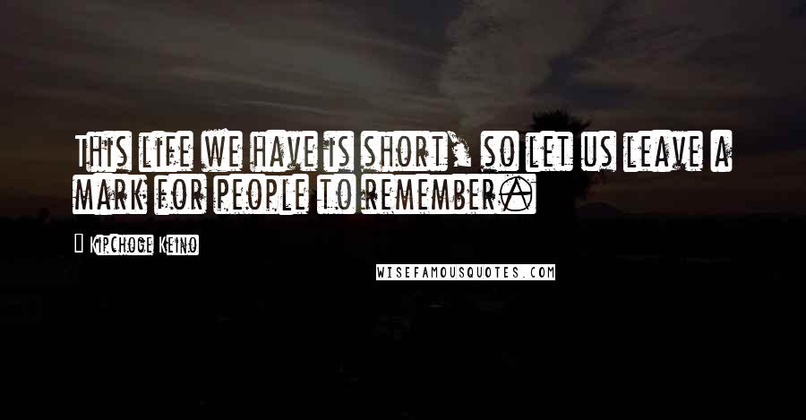Kipchoge Keino Quotes: This life we have is short, so let us leave a mark for people to remember.