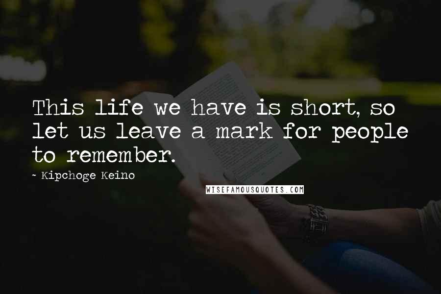 Kipchoge Keino Quotes: This life we have is short, so let us leave a mark for people to remember.