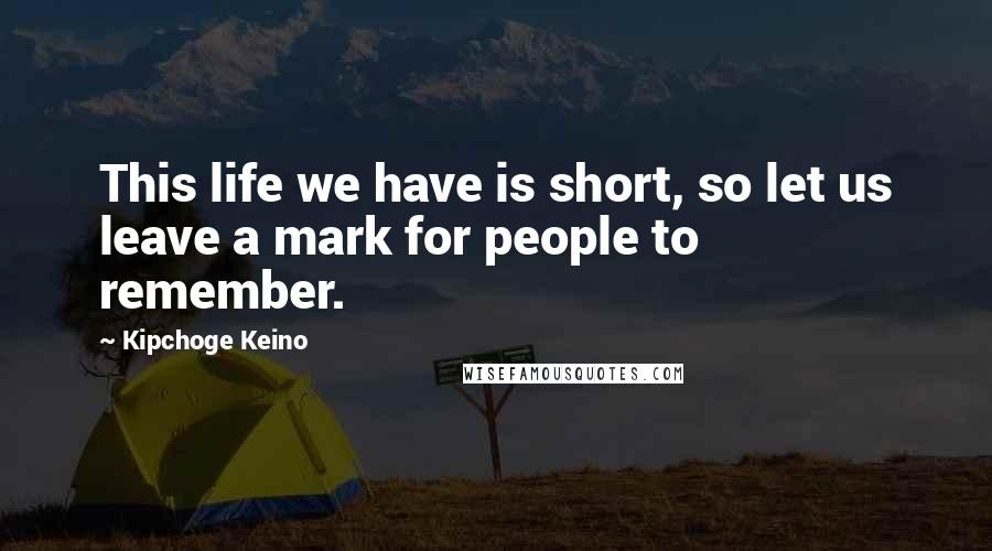 Kipchoge Keino Quotes: This life we have is short, so let us leave a mark for people to remember.