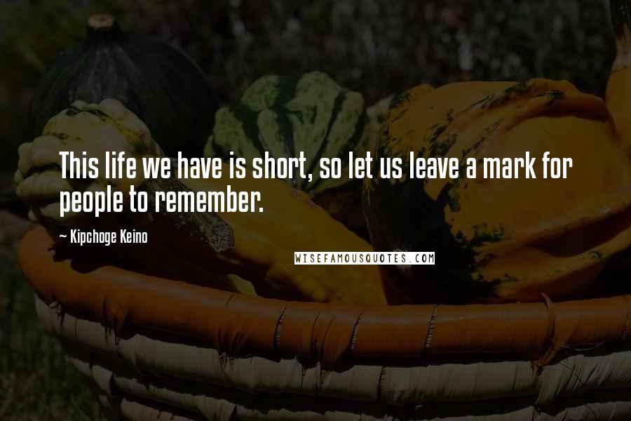 Kipchoge Keino Quotes: This life we have is short, so let us leave a mark for people to remember.