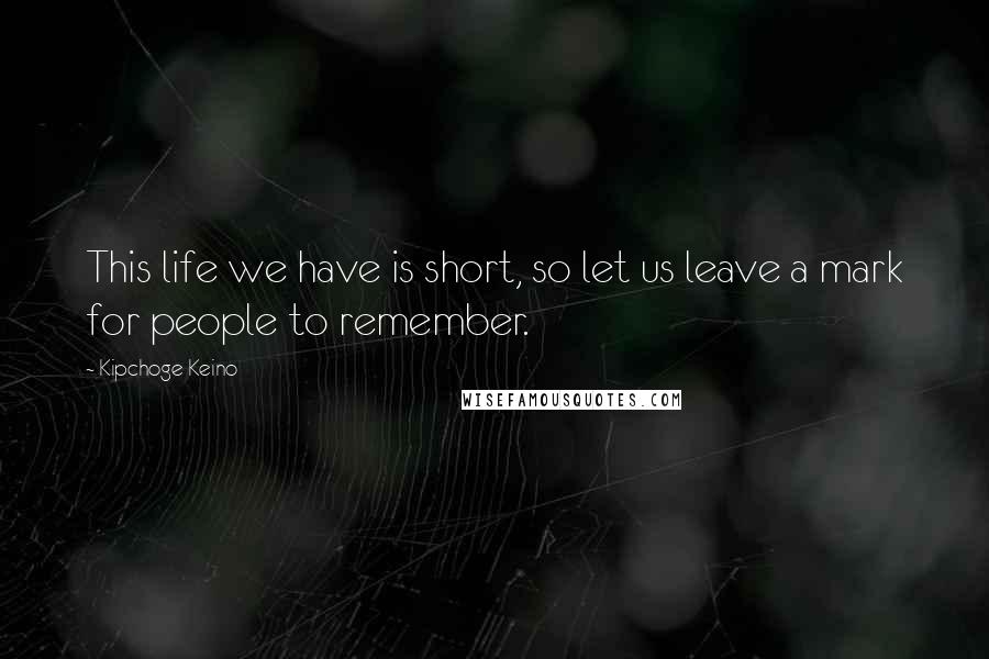 Kipchoge Keino Quotes: This life we have is short, so let us leave a mark for people to remember.