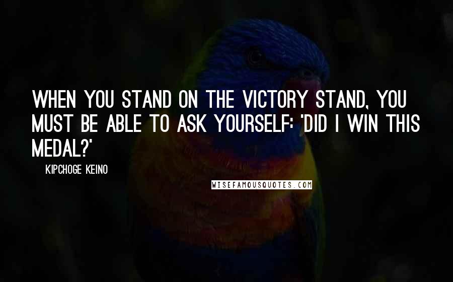 Kipchoge Keino Quotes: When you stand on the victory stand, you must be able to ask yourself: 'Did I win this medal?'