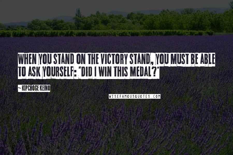 Kipchoge Keino Quotes: When you stand on the victory stand, you must be able to ask yourself: 'Did I win this medal?'