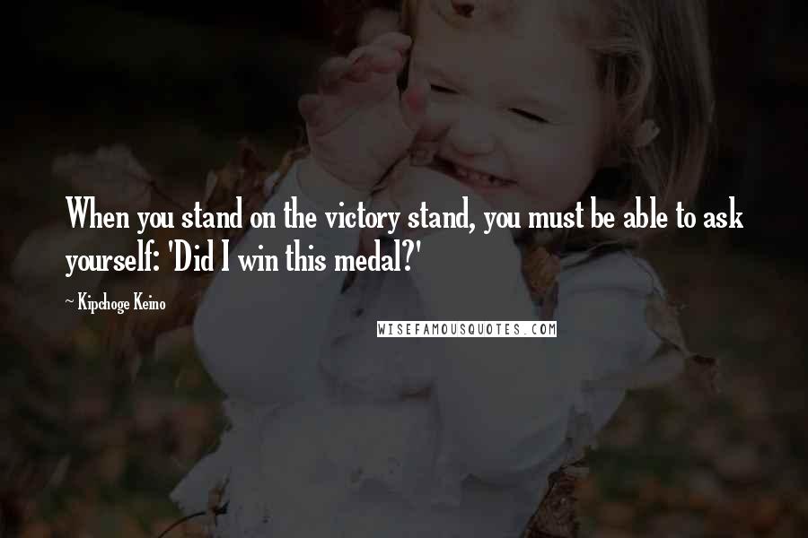 Kipchoge Keino Quotes: When you stand on the victory stand, you must be able to ask yourself: 'Did I win this medal?'