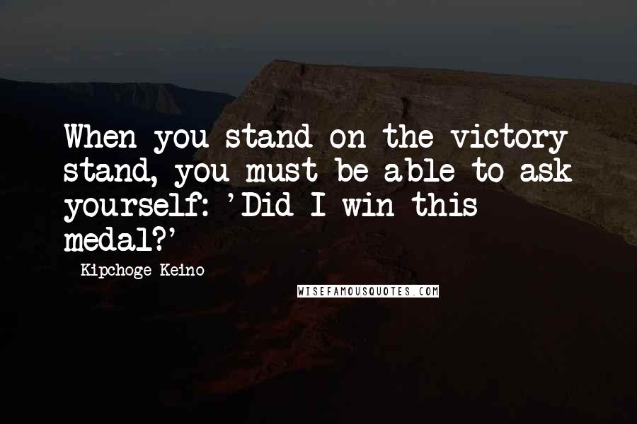 Kipchoge Keino Quotes: When you stand on the victory stand, you must be able to ask yourself: 'Did I win this medal?'