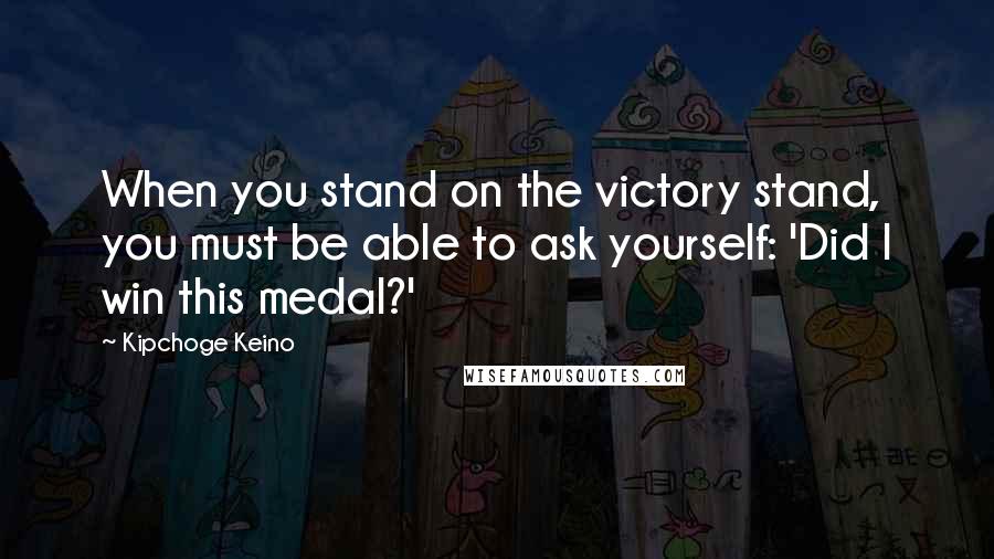 Kipchoge Keino Quotes: When you stand on the victory stand, you must be able to ask yourself: 'Did I win this medal?'
