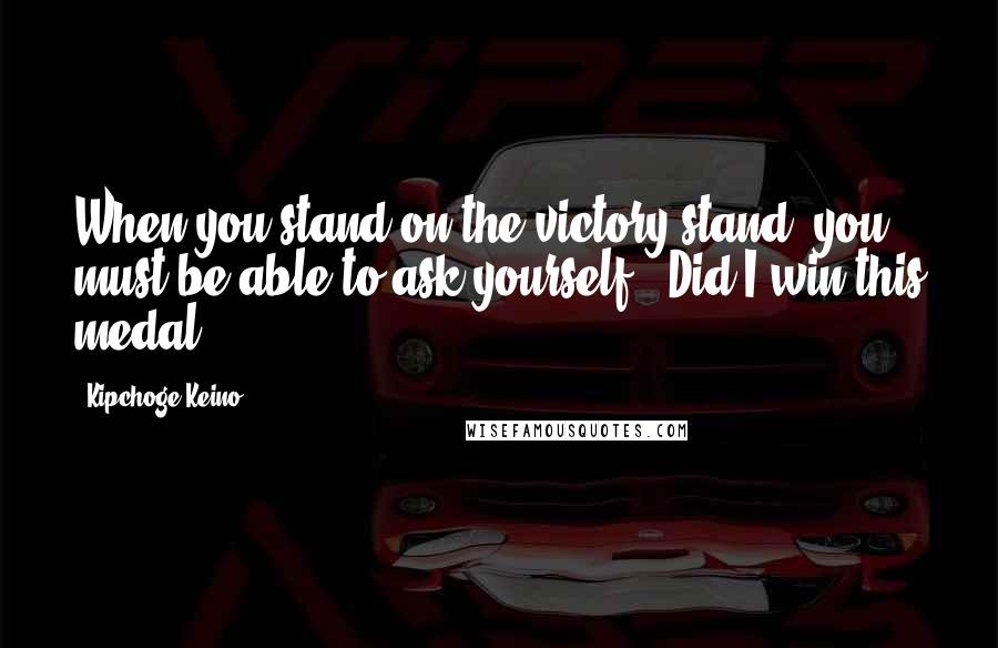 Kipchoge Keino Quotes: When you stand on the victory stand, you must be able to ask yourself: 'Did I win this medal?'