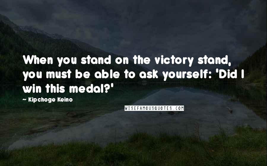 Kipchoge Keino Quotes: When you stand on the victory stand, you must be able to ask yourself: 'Did I win this medal?'
