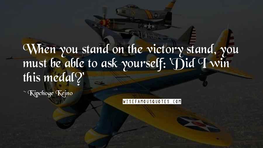 Kipchoge Keino Quotes: When you stand on the victory stand, you must be able to ask yourself: 'Did I win this medal?'