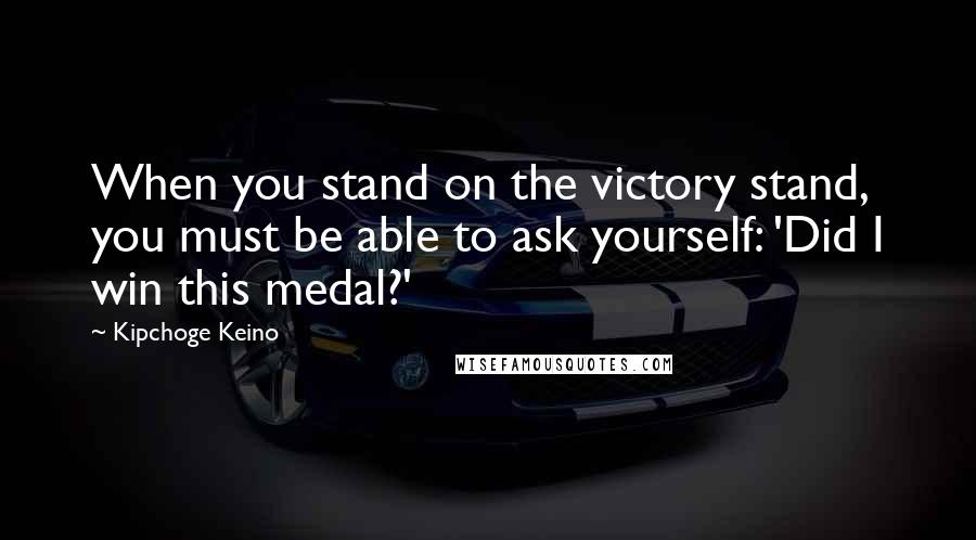 Kipchoge Keino Quotes: When you stand on the victory stand, you must be able to ask yourself: 'Did I win this medal?'