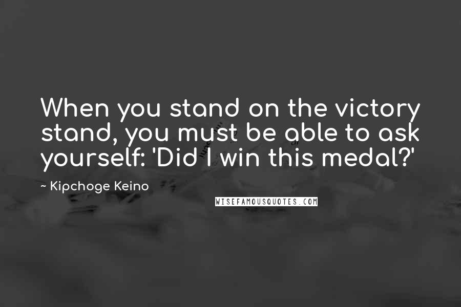 Kipchoge Keino Quotes: When you stand on the victory stand, you must be able to ask yourself: 'Did I win this medal?'