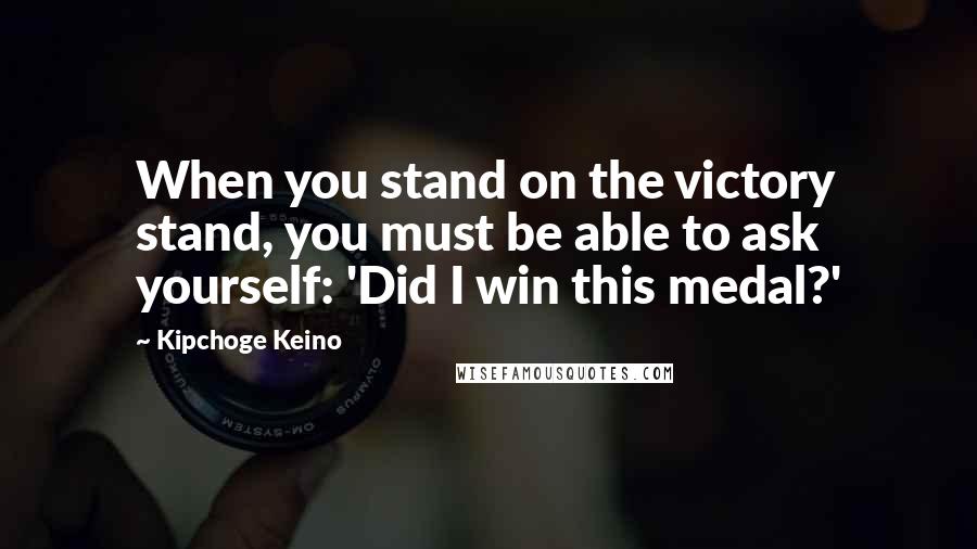 Kipchoge Keino Quotes: When you stand on the victory stand, you must be able to ask yourself: 'Did I win this medal?'