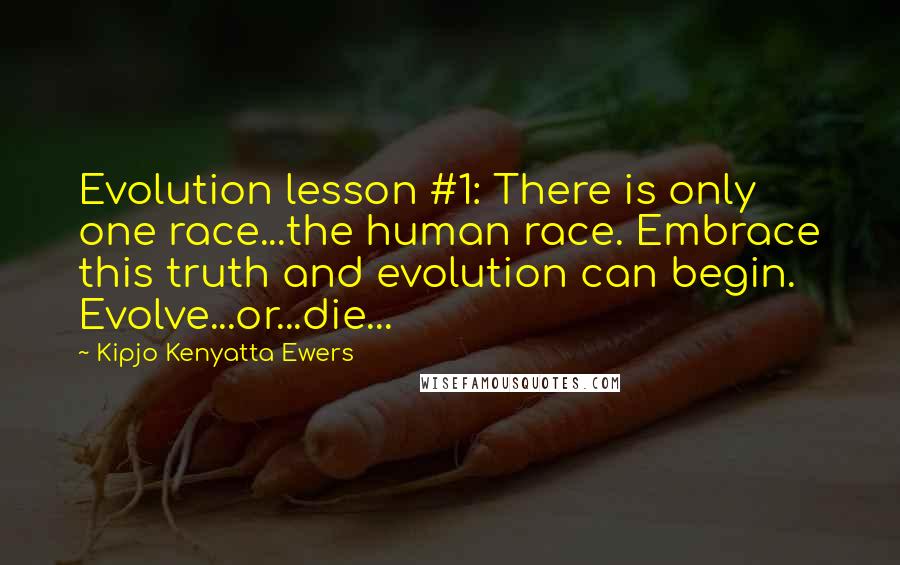 Kipjo Kenyatta Ewers Quotes: Evolution lesson #1: There is only one race...the human race. Embrace this truth and evolution can begin. Evolve...or...die...