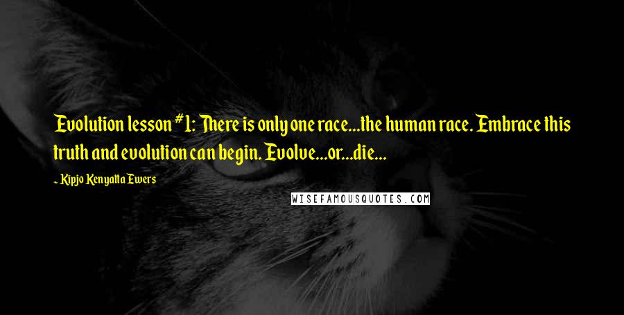 Kipjo Kenyatta Ewers Quotes: Evolution lesson #1: There is only one race...the human race. Embrace this truth and evolution can begin. Evolve...or...die...